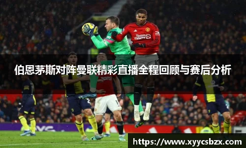 伯恩茅斯对阵曼联精彩直播全程回顾与赛后分析