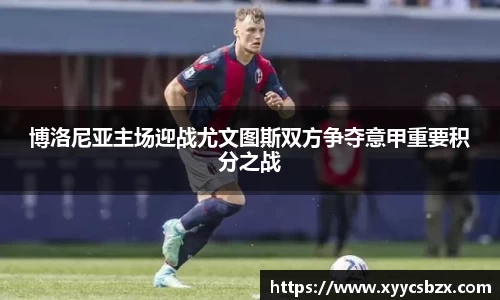 博洛尼亚主场迎战尤文图斯双方争夺意甲重要积分之战